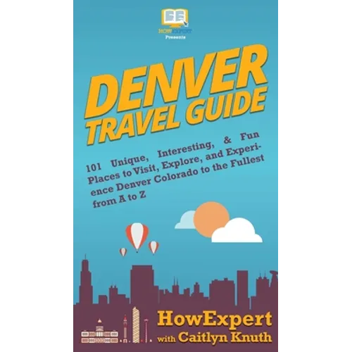 Denver Travel Guide: 101 Unique, Interesting, & Fun Places to Visit, Explore, and Experience Denver Colorado to the Fullest from A to Z