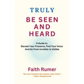 Truly Be Seen and Heard: A Guide to Elevate Your Presence, Find Your Voice and Go From Invisible to Visible