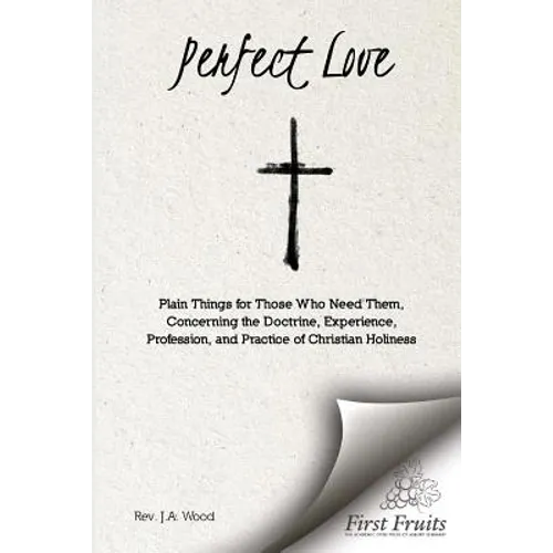 Perfect Love: Plain Things For Those Who Need Them, Concerning the Doctrine, Experience, Profession, and Practice of Christian Holiness