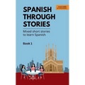 Spanish Through Stories - Book 1 - Mixed short stories to learn Spanish (A2/B1)