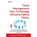 Team Management How To Manage Virtual & Hybrid Teams: Virtual & Hybrid Team Management For Maximum Levels Of Productivity, Motivation & Performance