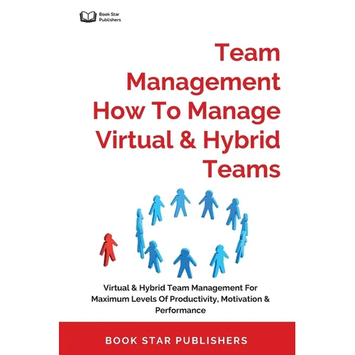 Team Management How To Manage Virtual & Hybrid Teams: Virtual & Hybrid Team Management For Maximum Levels Of Productivity, Motivation & Performance