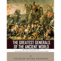 The Greatest Generals of the Ancient World: The Lives and Legacies of Alexander the Great, Hannibal and Julius Caesar