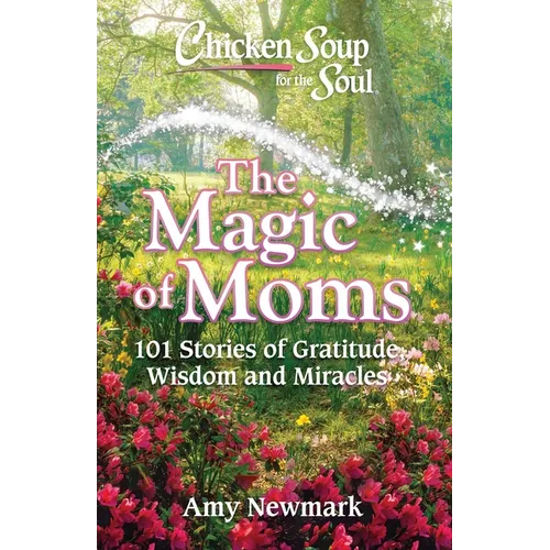 Chicken Soup for the Soul: The Magic of Moms: 101 Stories of Gratitude, Wisdom and Miracles