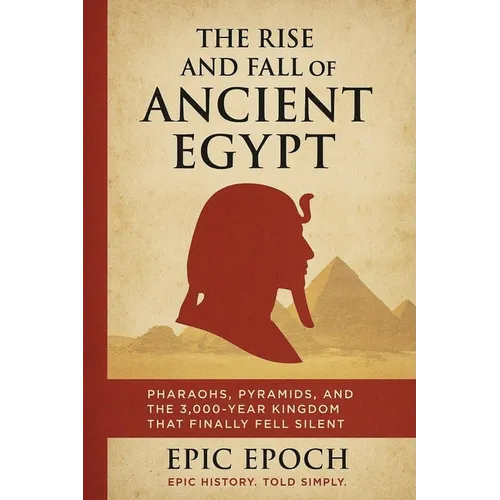 The Rise and Fall of Ancient Egypt: Pharaohs, Pyramids, and the 3,000-Year Kingdom That Finally Fell Silent
