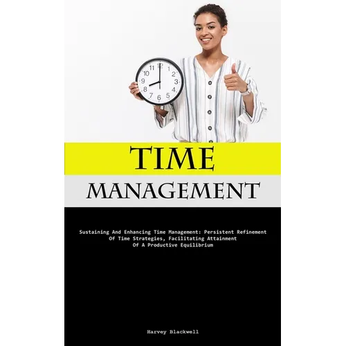 Time Management: Sustaining And Enhancing Time Management: Persistent Refinement Of Time Strategies, Facilitating Attainment Of A Productive Equilibri