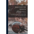 Mastery Of Speech: A Course In Eight Parts On General Speech, Business Talking And Public Speaking, What To Say And How To Say It Under A