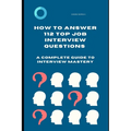 How to Answer 112 Top Job Interview Questions: A Complete Guide to Interview Mastery: How to Answer Interview Questions, Tough Interviews Questions, I