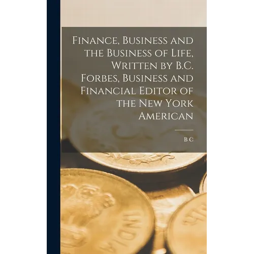 Finance, Business and the Business of Life, Written by B.C. Forbes, Business and Financial Editor of the New York American