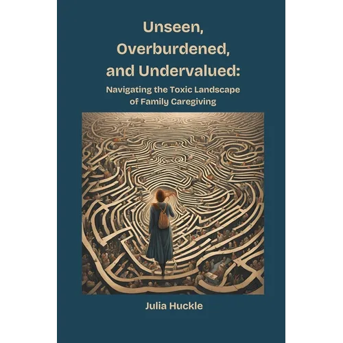 Unseen, Overburdened, and Undervalued: Navigating the Toxic Landscape of Family Caregiving