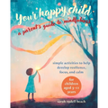 Your Happy Child: A Parent's Guide to Mindfulness: Simple Activities to Help Develop Resilience, Focus, and Calm - For Children Aged 3-11 Years