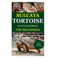Sulcata Tortoise as Pets Handbook for Beginners: Detailed Guide on How to Effectively Raise Sulcata Tortoise as Pets&Other Purposes;Includes Its Care&