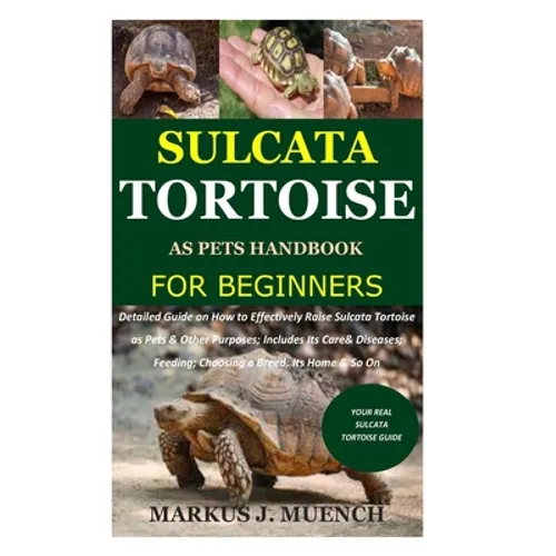 Sulcata Tortoise as Pets Handbook for Beginners: Detailed Guide on How to Effectively Raise Sulcata Tortoise as Pets&Other Purposes;Includes Its Care&