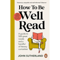 How to Be Well Read: A Guide to 500 Great Novels and a Handful of Literary Curiosities