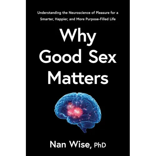 Why Good Sex Matters: Understanding the Neuroscience of Pleasure for a Smarter, Happier, and More Purpose-Filled Life