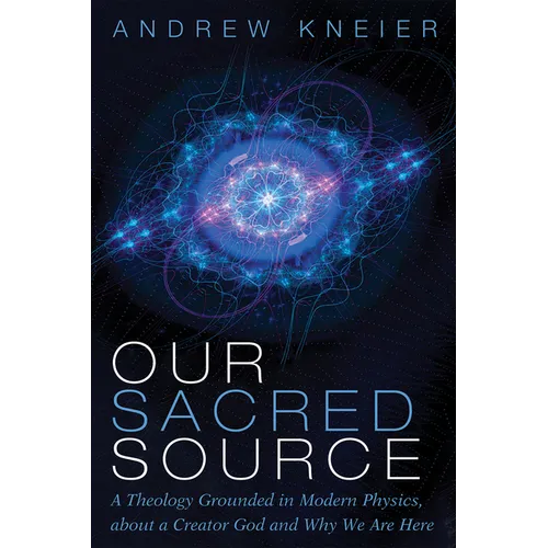 Our Sacred Source: A Theology Grounded in Modern Physics, about a Creator God and Why We Are Here