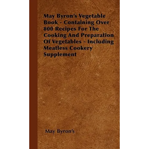 May Byron's Vegetable Book - Containing Over 800 Recipes For The Cooking And Preparation Of Vegetables - Including Meatless Cookery Supplement