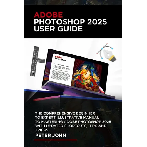 Adobe Photoshop 2025 User Guide: The Comprehensive Beginner to Expert Illustrative Manual to Mastering Adobe Photoshop 2025 with Updated Shortcuts, Ti