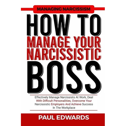 How to Manage Your Narcissistic Boss: Effectively Manage Narcissists At Work, Deal With Difficult Personalities, Overcome Your Narcissistic Employers
