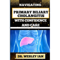 Navigating Primary Biliary Cholangitis with Confidence and Care: Empowering Strategies For Understanding, Managing, And Thriving Liver Disease For Qui