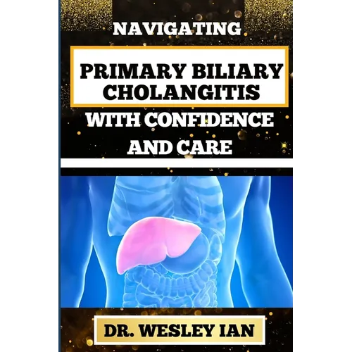 Navigating Primary Biliary Cholangitis with Confidence and Care: Empowering Strategies For Understanding, Managing, And Thriving Liver Disease For Qui