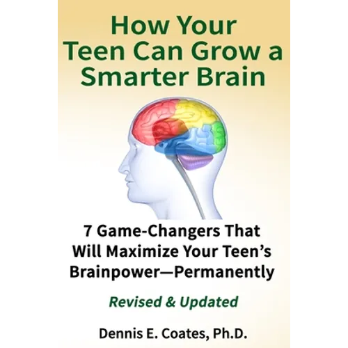 How Your Teen Can Grow a Smarter Brain: 7 Game-Changers That Will Maximize Your Teen's Brainpower-Permanently