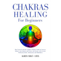 Chakras Healing for Beginners: Heal Yourself with the Complete Ultimate Guide for Starters. Balance your Chakras and Awake your Energy with Crystals,