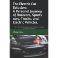 The Electric Car Solution; A Personal Journey of Racecars, Sports cars, Trucks, and Electric Vehicles.: An informative guide to gain clarity in todays