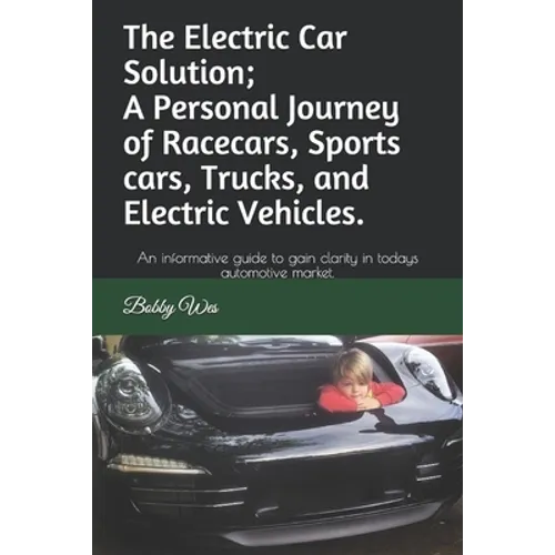 The Electric Car Solution; A Personal Journey of Racecars, Sports cars, Trucks, and Electric Vehicles.: An informative guide to gain clarity in todays