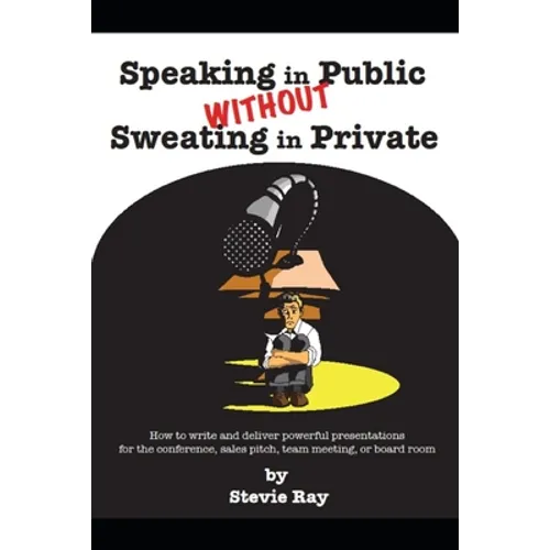 Speaking in Public without Sweating in Private: How to write and deliver powerful presentations for the conference, sales pitch, team meeting, or boar