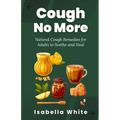 Cough No More: Natural Cough Remedies for Adults to Soothe and Heal