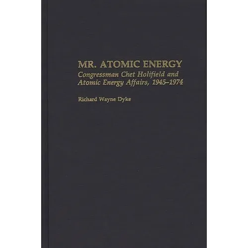 Mr. Atomic Energy: Congressman Chet Holifield and Atomic Energy Affairs, 1945-1974