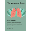 The Miracle of Breath: The Art of Breathing Well Learned from Ancient Eastern Medicine for Chronic Pain Rehabilitation, Healing Illness, Long
