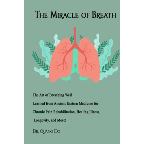 The Miracle of Breath: The Art of Breathing Well Learned from Ancient Eastern Medicine for Chronic Pain Rehabilitation, Healing Illness, Long