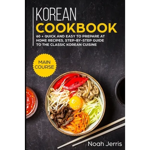 Korean Cookbook: MAIN COURSE - 60 + Quick and easy to prepare at home recipes, step-by-step guide to the classic Korean cuisine