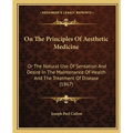On The Principles Of Aesthetic Medicine: Or The Natural Use Of Sensation And Desire In The Maintenance Of Health And The Treatment Of Disease (1867)