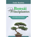 Bonsái para Principiantes: De la Semilla a la Obra Maestra: Técnicas del Bonsái para Principiantes