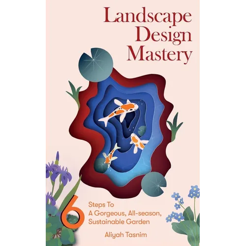 Landscape Design Mastery: Six Steps to a Gorgeous, All-Season, Sustainable Garden