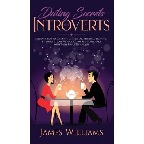 Dating: Secrets for Introverts - How to Eliminate Dating Fear, Anxiety and Shyness by Instantly Raising Your Charm and Confidence with These Simple Te