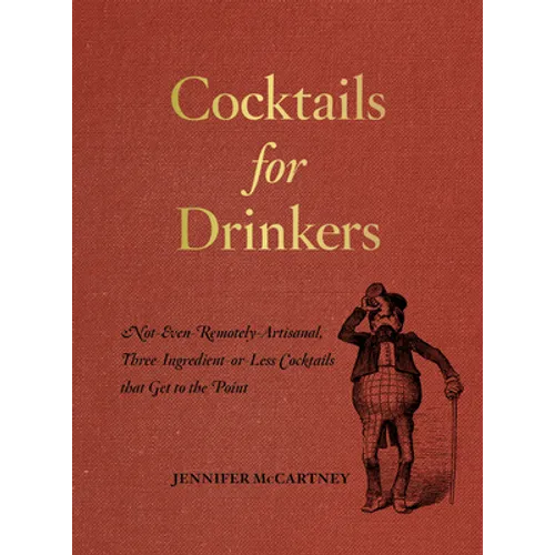 Cocktails for Drinkers: Not-Even-Remotely-Artisanal, Three-Ingredient-Or-Less Cocktails That Get to the Point