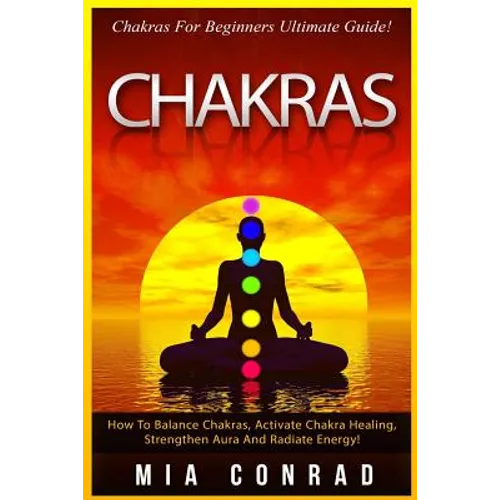 Chakras: Chakras For Beginners Ultimate Guide! How To Balance Chakras, Activate Chakra Healing, Strengthen Aura And Radiate Energy!