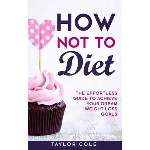 How Not to Diet: The Effortless Guide to Achieve Your Dream Weight Loss Goals
