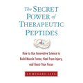 The Secret Power of Therapeutic Peptides: How to Use Innovative Science to Build Muscle Faster, Heal from Injury, and Boost Your Focus