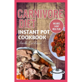 Carnivore Diet Instant Pot Cookbook: The Ultimate Step By Step Method for Cooking Delicious Low Carb High Protein Meat Recipes for Beginners