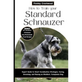 How to Train Your Standard Schnauzer: Expert Guide to Smart Socialization Strategies, Caring, Grooming, and Raising an Obedient, Companion Dog