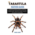 The Tarantula Keepers Guide: A Comprehensive Handbook for Beginners and Experts on Everything You Need To Know About Tarantula Care, Feeding, Socia