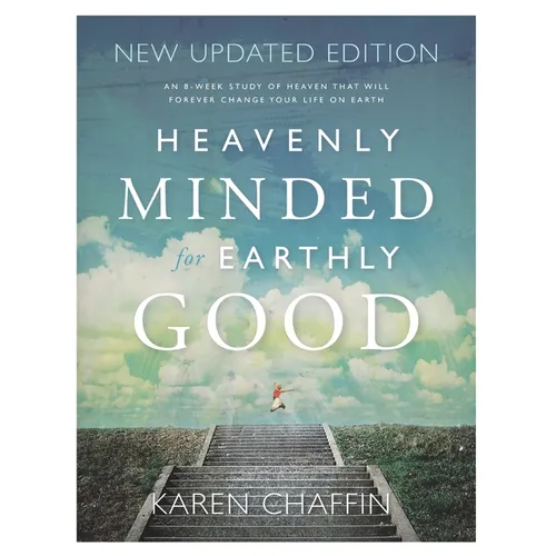 Heavenly Minded for Earthly Good: An 8-Week Study of Life in Heaven that will Forever Change your Life on Earth