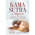 Kama Sutra for Beginners: A Step by Step Guide with 100+ Sex Positions for Couples for Great Sex with Secret Tips for Men and Women.