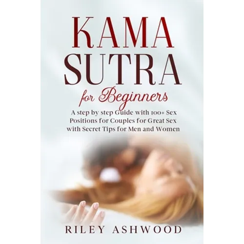 Kama Sutra for Beginners: A Step by Step Guide with 100+ Sex Positions for Couples for Great Sex with Secret Tips for Men and Women.