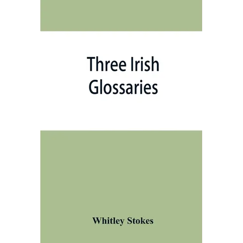 Three Irish glossaries. Cormac's glossary codex A. O'Davoren's glossary and a glossary to the calendar of Oingus the Culdee